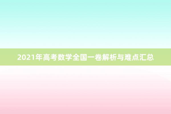 2021年高考数学全国一卷解析与难点汇总