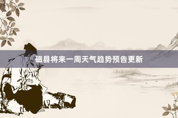 磁县将来一周天气趋势预告更新