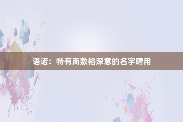 语诺：特有而敷裕深意的名字聘用